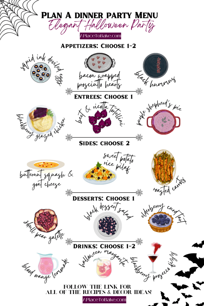 A graphic entitled "Plan A Dinner Party Menu: Elegant Halloween Party" is decorated with various images of labeled foods and categories for each food. They are as follows: Appetizers: Choose 1-2, Squid ink deviled eggs, bacon wrapped prosciutto hearts, black hummus. Entrees: Choose 1: Blackberry glazed chicken, beet and ricotta tortellini, purple Shepherds pie. Sides: Choose 2 butternut squash and goat cheese, sweet potato rice pilaf, roasted carrots. Desserts: Choose 1 Skull pear galette, black dessert salad, elderberry curd tart. Drinks Choose 1-2 Blood orange lemonade, halloween margarita, blackberry Prosecco fizz. Text at the bottom says Follow the link for all of the recipes and decor ideas. Aplacetobake.com